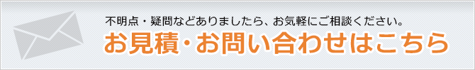 不明点・疑問などありましたら、お気軽にご相談ください。お見積・お問い合わせはこちら